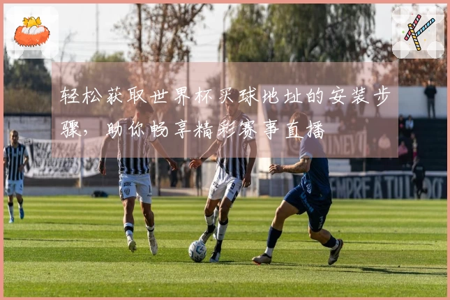轻松获取世界杯买球地址的安装步骤，助你畅享精彩赛事直播