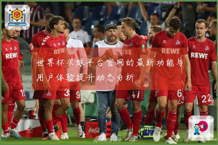 世界杯买球平台官网的最新功能与用户体验提升动态分析