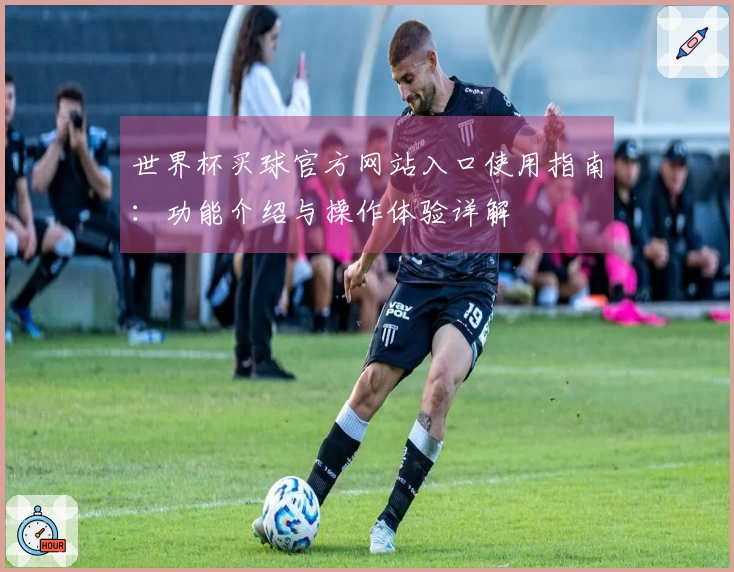 世界杯买球官方网站入口使用指南：功能介绍与操作体验详解