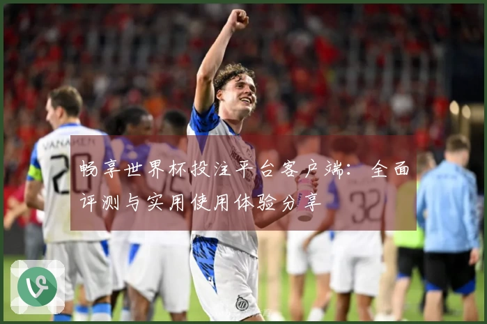 畅享世界杯投注平台客户端：全面评测与实用使用体验分享