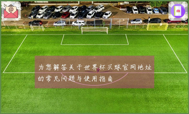 为您解答关于世界杯买球官网地址的常见问题与使用指南