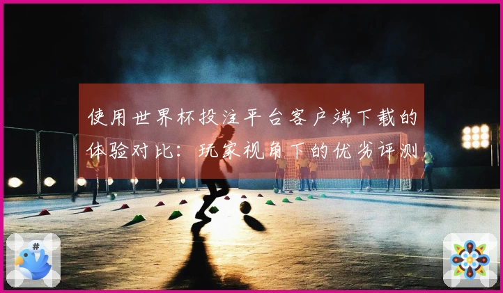 使用世界杯投注平台客户端下载的体验对比：玩家视角下的优劣评测与功能介绍