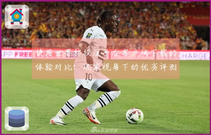 使用世界杯投注平台客户端下载的体验对比：玩家视角下的优劣评测与功能介绍